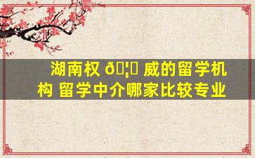 湖南权 🦆 威的留学机构 留学中介哪家比较专业